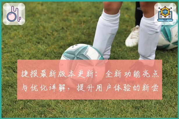 捷报最新版本更新:全新功能亮点与优化详解,提升用户体验的新尝试