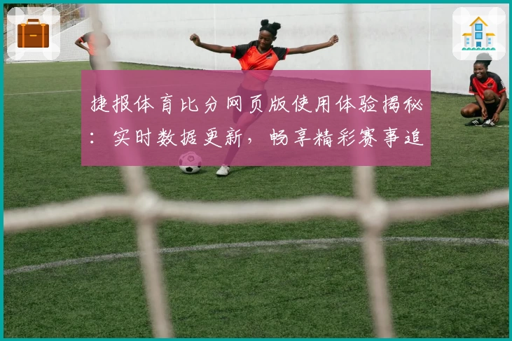 捷报体育比分网页版使用体验揭秘：实时数据更新，畅享精彩赛事追踪
