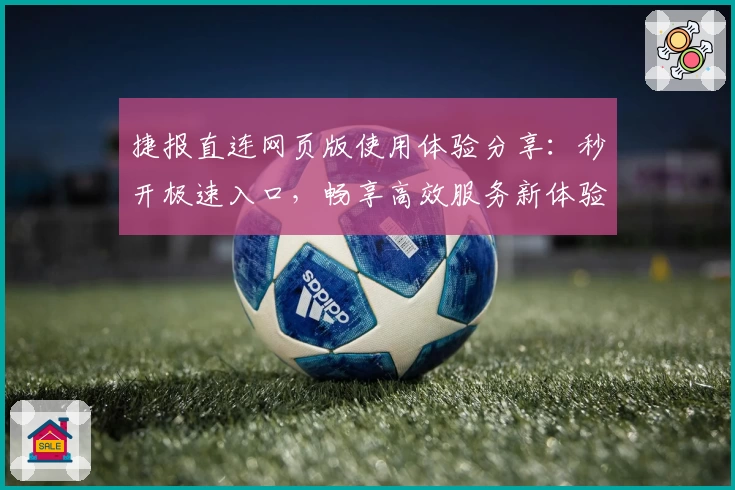 捷报直连网页版使用体验分享：秒开极速入口，畅享高效服务新体验
