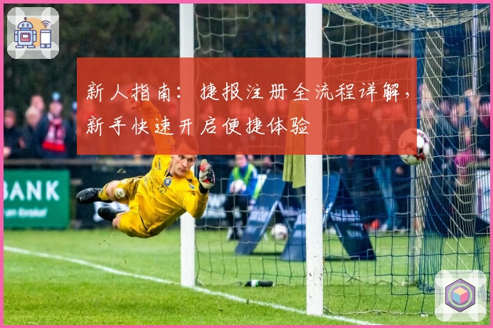 新人指南：捷报注册全流程详解，新手快速开启便捷体验