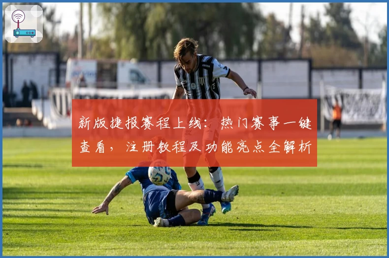 新版捷报赛程上线：热门赛事一键查看，注册教程及功能亮点全解析