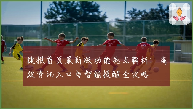 捷报首页最新版功能亮点解析：高效资讯入口与智能提醒全攻略