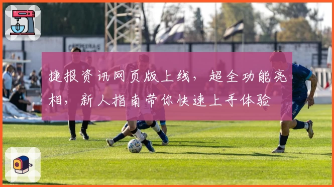 捷报资讯网页版上线，超全功能亮相，新人指南带你快速上手体验